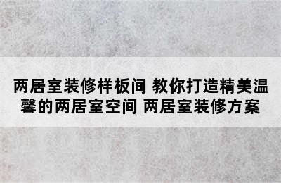 两居室装修样板间 教你打造精美温馨的两居室空间 两居室装修方案